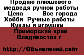 Продаю плюшевого медведя ручной работы › Цена ­ 650 - Все города Хобби. Ручные работы » Куклы и игрушки   . Приморский край,Владивосток г.